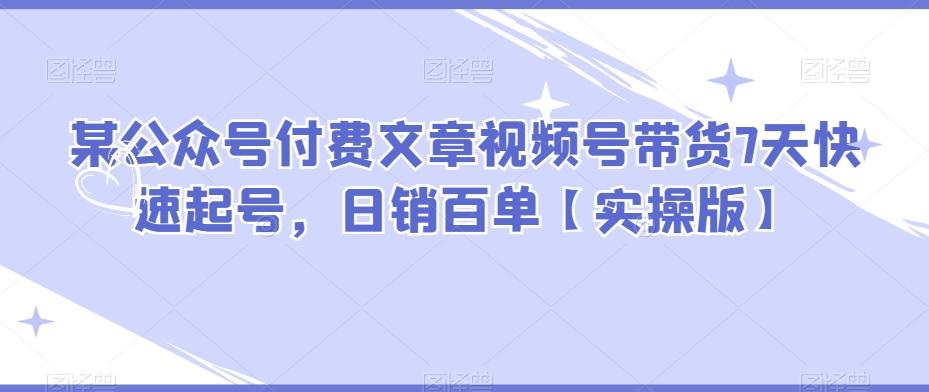 某公众号付费文章视频号带货7天快速起号，日销百单【实操版】-huitchan网创