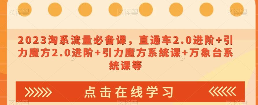 2023淘系流量必备课，直通车2.0进阶+引力魔方2.0进阶+引力魔方系统课+万象台系统课等-huitchan网创