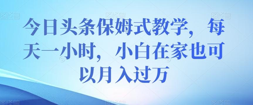 今日头条保姆式教学，每天一小时，小白在家也可以月入过万【揭秘】-huitchan网创