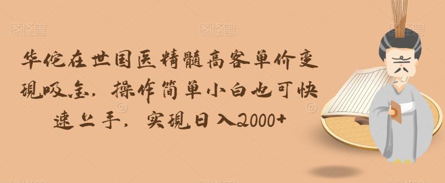 华佗在世国医精髓高客单价变现吸金，操作简单小白也可快速上手，实现日入2000+【揭秘】-huitchan网创