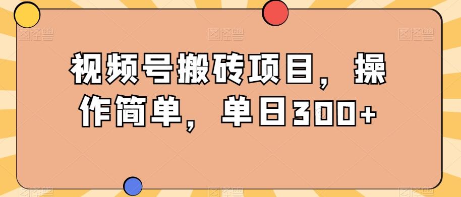视频号搬砖项目，操作简单，单日300+-huitchan网创