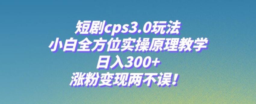 短剧cps3.0玩法，小白全方位实操原理教学，日入300+，涨粉变现两不误！-huitchan网创