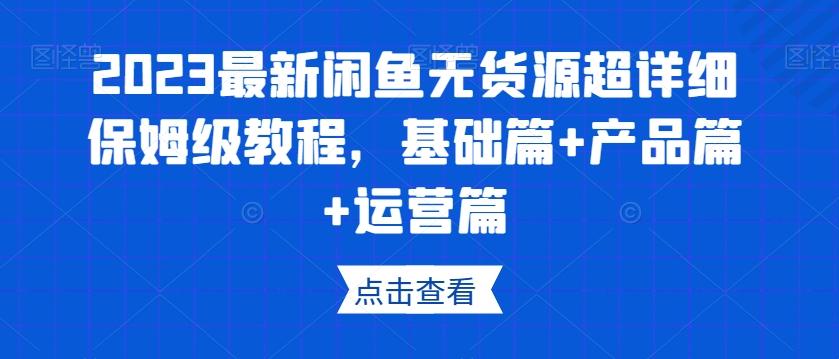 2023最新闲鱼无货源超详细保姆级教程，基础篇+产品篇+运营篇-huitchan网创