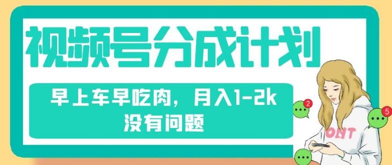 视频号分成计划，纯搬运不需要剪辑去重，早上车早吃肉，月入1-2k没有问题-huitchan网创
