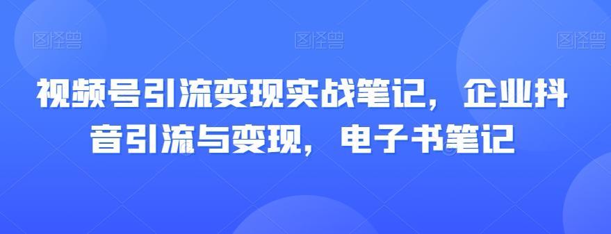 视频号引流变现实战笔记，企业抖音引流与变现，电子书笔记-huitchan网创