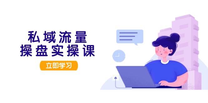 私域流量操盘实操课，从用户调研到成交变现，打造可落地的私域引流策略-huitchan网创