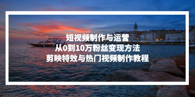 短视频制作与运营，从0到10万粉丝变现方法，剪映特效与热门视频制作教程-huitchan网创