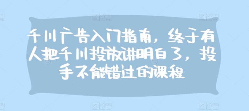 千川广告入门指南，终于有人把千川投放讲明白了，投手不能错过的课程-huitchan网创