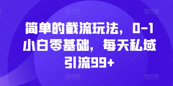 简单的截流玩法，0-1小白零基础，每天私域引流99+【揭秘】-huitchan网创