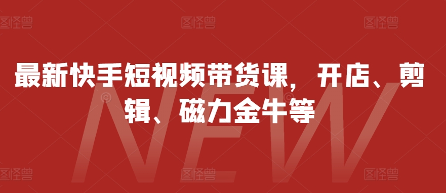 最新快手短视频带货课，开店、剪辑、磁力金牛等-huitchan网创