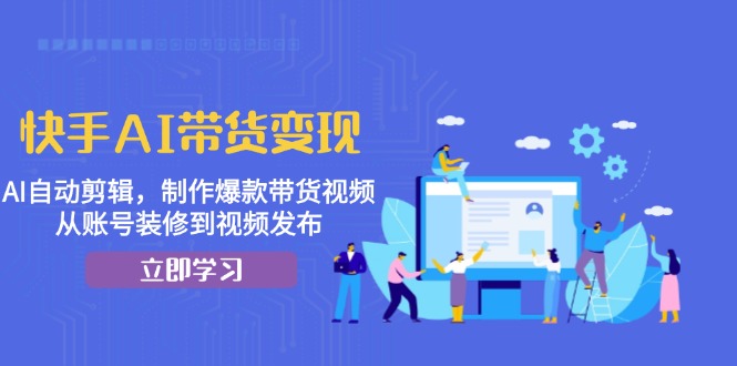 快手AI带货变现：AI自动剪辑，制作爆款带货视频，从账号装修到视频发布-huitchan网创