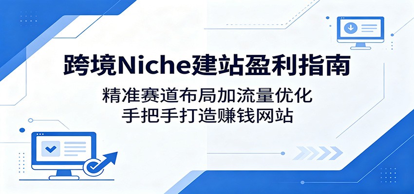 跨境Niche建站盈利指南：精准赛道布局加流量优化，手把手打造赚钱网站-huitchan网创