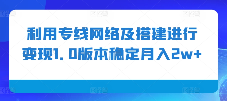 利用专线网络及搭建进行变现1.0版本稳定月入2w+【揭秘】-huitchan网创