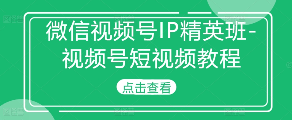 微信视频号IP精英班-视频号短视频教程-huitchan网创