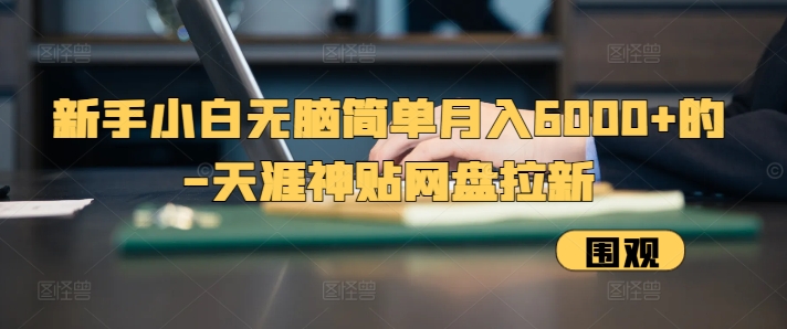 新手小白无脑简单月入6000+的-天涯神贴网盘拉新【揭秘】-huitchan网创