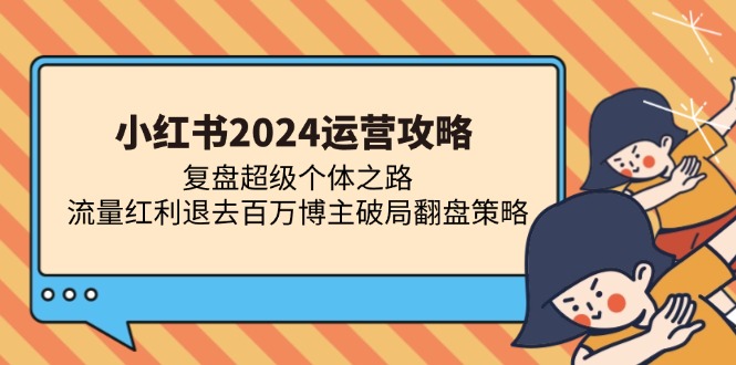 小红书2024运营攻略：复盘超级个体之路 流量红利退去百万博主破局翻盘-huitchan网创