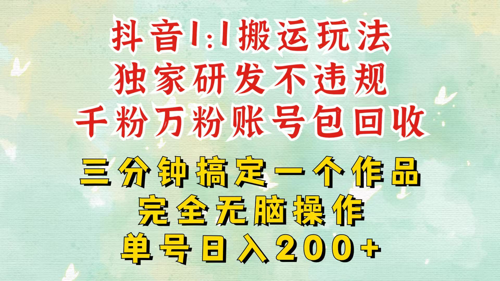 抖音1：1搬运独创顶级玩法！三分钟一条作品！单号每天稳定200+收益，千粉万粉包回收-huitchan网创