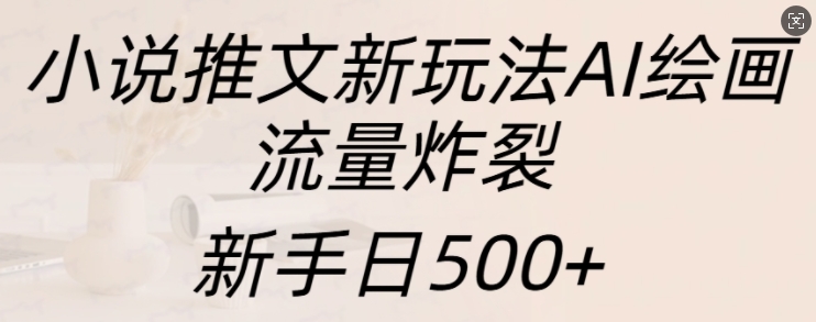 小说推文新玩法AI绘画，流量炸裂，新手日500+【揭秘】-huitchan网创