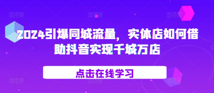 2024引爆同城流量，​实体店如何借助抖音实现千城万店-huitchan网创