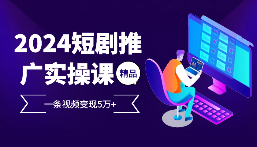 2024最火爆的项目短剧推广实操课 一条视频变现5万+-huitchan网创