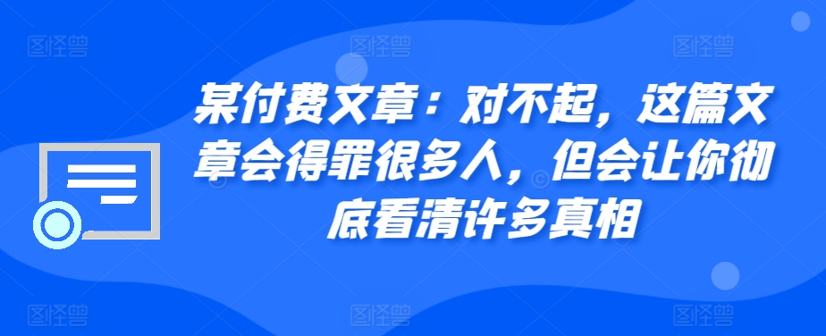 某付费文章：对不起，这篇文章会得罪很多人，但会让你彻底看清许多真相-huitchan网创