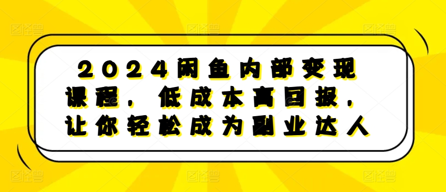 2024闲鱼内部变现课程，低成本高回报，让你轻松成为副业达人-huitchan网创