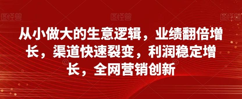 从小做大的生意逻辑，业绩翻倍增长，渠道快速裂变，利润稳定增长，全网营销创新-huitchan网创