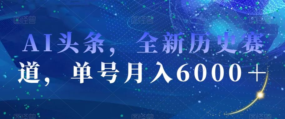 AI头条，全新历史赛道，单号月入6000＋【揭秘】-huitchan网创