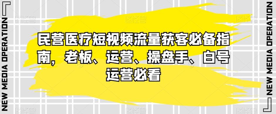 民营医疗短视频流量获客必备指南，老板、运营、操盘手、白号运营必看-huitchan网创