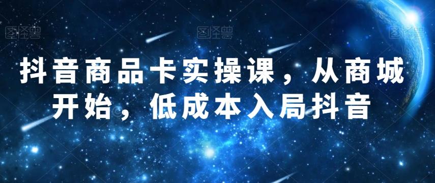 抖音商品卡实操课，从商城开始，低成本入局抖音-huitchan网创
