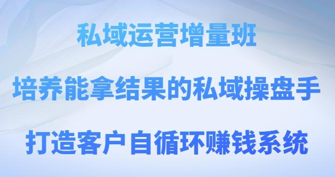 私域运营增量班，培养能拿结果的私域操盘手，打造客户自循环赚钱系统-huitchan网创