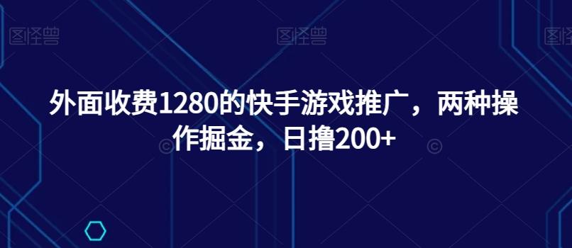 外面收费1280的快手游戏推广，两种操作掘金，日撸200+-huitchan网创