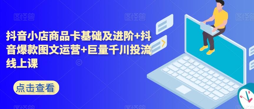 抖音小店商品卡基础及进阶+抖音爆款图文运营+巨量千川投流线上课-huitchan网创