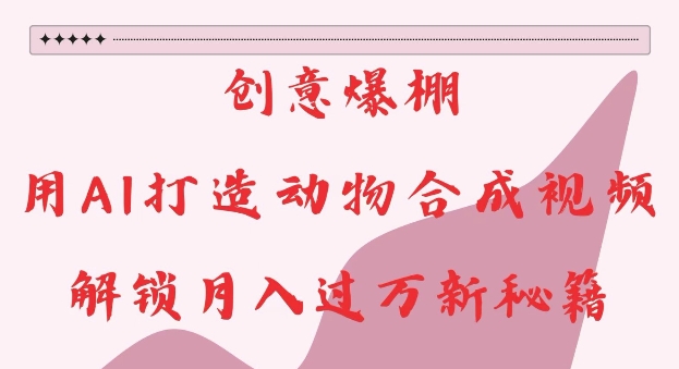 创意爆棚，用AI打造动物合成视频，解锁月入过W新秘籍【揭秘】-huitchan网创