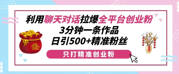 利用聊天对话拉爆全平台创业粉，3分钟一条作品，日引500+精准粉丝-huitchan网创