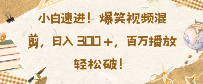 小白速进，爆笑视频混剪，日入3张，百万播放轻松破【揭秘】-huitchan网创