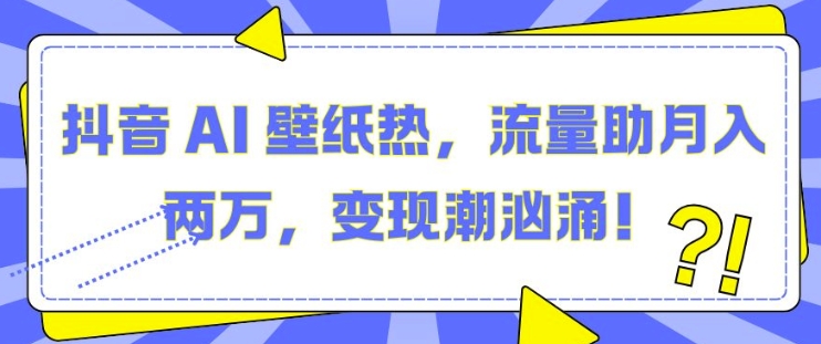 抖音 AI 壁纸热，流量助月入两W，变现潮汹涌【揭秘】-huitchan网创