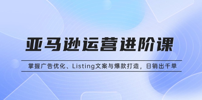 亚马逊运营进阶课：掌握广告优化、Listing文案与爆款打造，日销出千单-huitchan网创