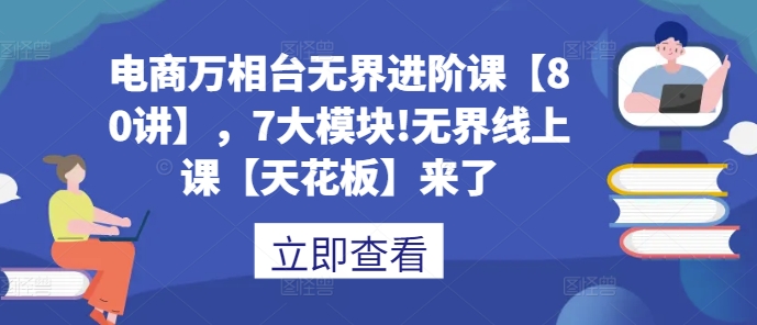 电商万相台无界进阶课【80讲】，7大模块!无界线上课【天花板】来了-huitchan网创