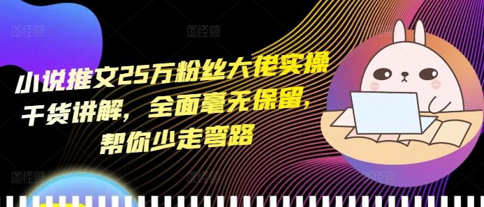 小说推文25万粉丝大佬实操干货讲解，全面毫无保留，帮你少走弯路-huitchan网创