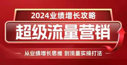 2024超级流量营销，2024业绩增长攻略，从业绩增长思维到流量实操打法-huitchan网创