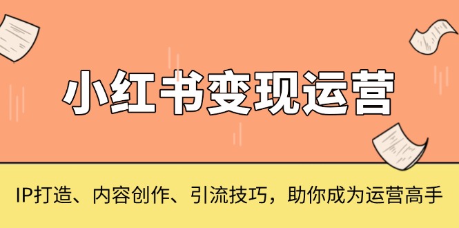 小红书变现运营，IP打造、内容创作、引流技巧，助你成为运营高手-huitchan网创