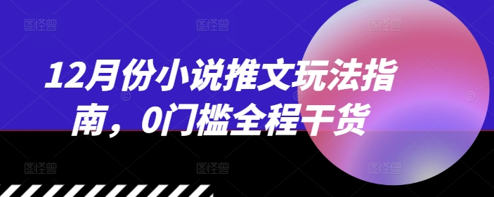 12月份小说推文玩法指南，0门槛全程干货-huitchan网创