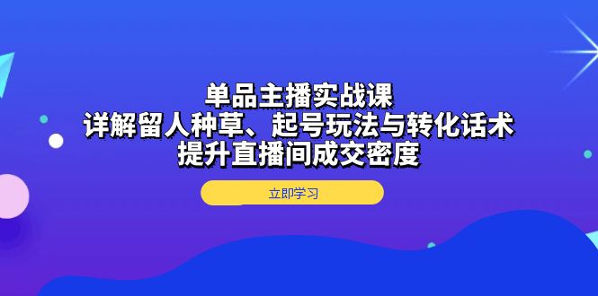 单品主播实战课：详解留人种草、起号玩法与转化话术，提升直播间成交密度-huitchan网创