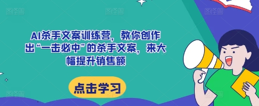 AI杀手文案训练营，教你创作出“一击必中”的杀手文案，来大幅提升销售额-huitchan网创