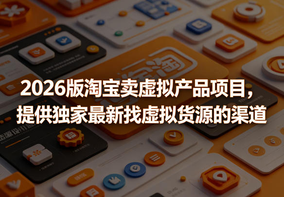 2026版淘宝卖虚拟产品项目，提供独家最新找虚拟货源的渠道-huitchan网创