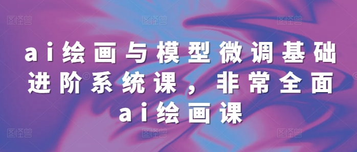 ai绘画与模型微调基础进阶系统课，非常全面ai绘画课(68节)-huitchan网创