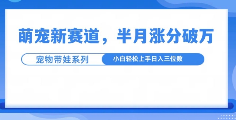 萌宠新赛道，萌宠带娃，半月涨粉10万+，小白轻松入手【揭秘】-huitchan网创