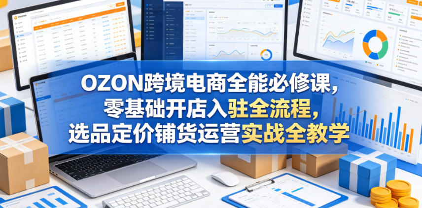 OZON跨境电商全能必修课，零基础开店入驻全流程，选品定价铺货运营实战全教学-huitchan网创