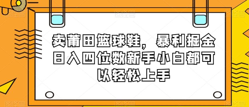 卖莆田篮球鞋，暴利掘金日入四位数新手小白都可以轻松上手【揭秘】-huitchan网创